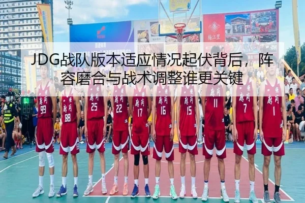 JDG战队版本适应情况起伏背后，阵容磨合与战术调整谁更关键