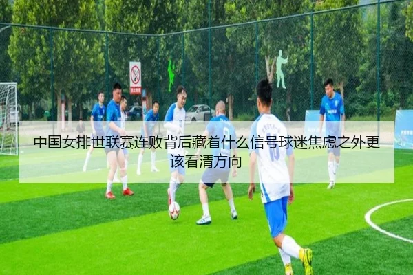 中国女排世联赛连败背后藏着什么信号球迷焦虑之外更该看清方向